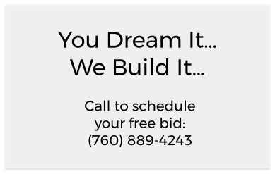 You Dream It… We Build It… Call to schedule your free bid: (760) 889-4243
